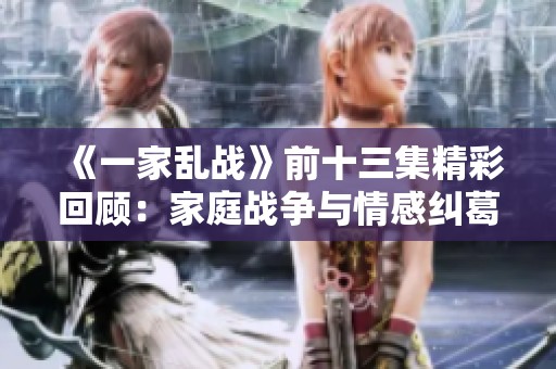 《一家乱战》前十三集精彩回顾：家庭战争与情感纠葛的深度解析