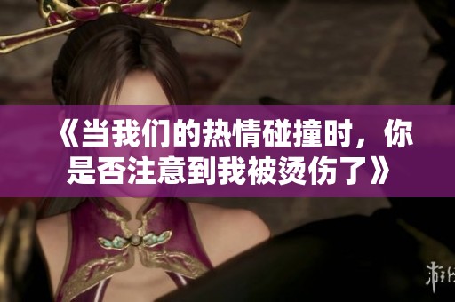 《当我们的热情碰撞时，你是否注意到我被烫伤了》