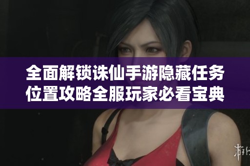 全面解锁诛仙手游隐藏任务位置攻略全服玩家必看宝典