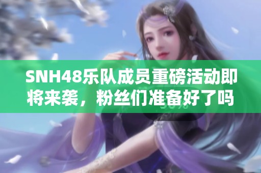 SNH48乐队成员重磅活动即将来袭，粉丝们准备好了吗