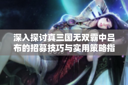 深入探讨真三国无双霸中吕布的招募技巧与实用策略指南
