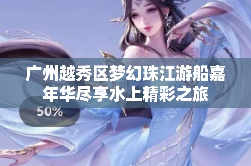 广州越秀区梦幻珠江游船嘉年华尽享水上精彩之旅