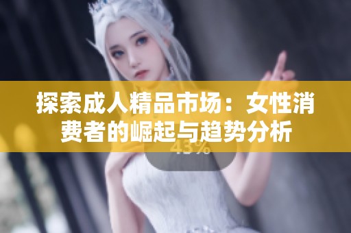 探索成人精品市场：女性消费者的崛起与趋势分析