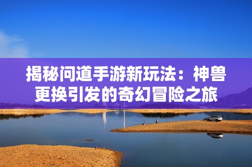 揭秘问道手游新玩法：神兽更换引发的奇幻冒险之旅