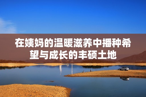 在姨妈的温暖滋养中播种希望与成长的丰硕土地