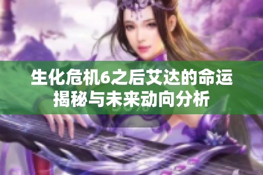 生化危机6之后艾达的命运揭秘与未来动向分析