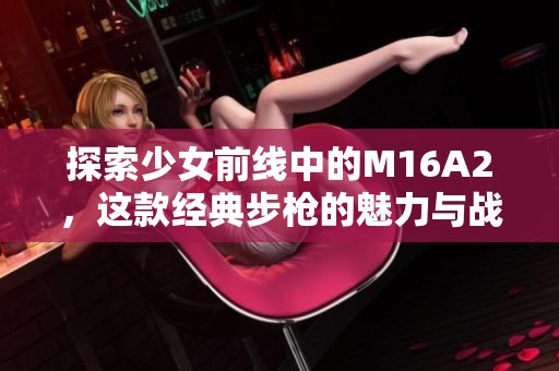 探索少女前线中的M16A2，这款经典步枪的魅力与战斗力分析