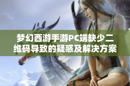梦幻西游手游PC端缺少二维码导致的疑惑及解决方案探讨