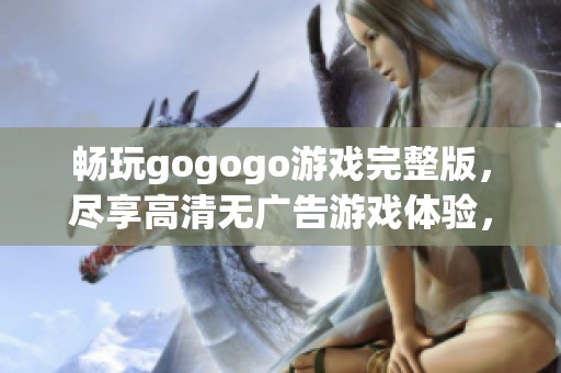 畅玩gogogo游戏完整版，尽享高清无广告游戏体验，全新冒险等你来挑战！