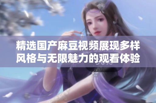 精选国产麻豆视频展现多样风格与无限魅力的观看体验