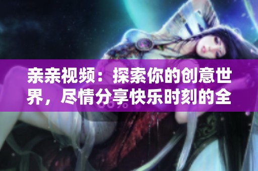 亲亲视频：探索你的创意世界，尽情分享快乐时刻的全新平台