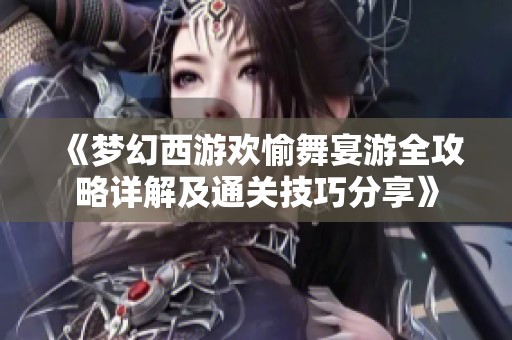 《梦幻西游欢愉舞宴游全攻略详解及通关技巧分享》