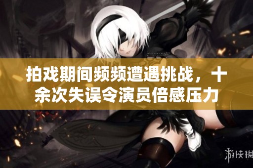 拍戏期间频频遭遇挑战，十余次失误令演员倍感压力