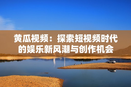 黄瓜视频：探索短视频时代的娱乐新风潮与创作机会