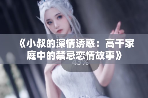 《小叔的深情诱惑：高干家庭中的禁忌恋情故事》