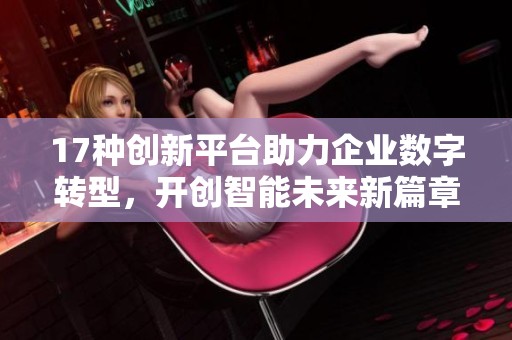 17种创新平台助力企业数字转型，开创智能未来新篇章