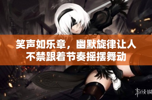 笑声如乐章，幽默旋律让人不禁跟着节奏摇摆舞动