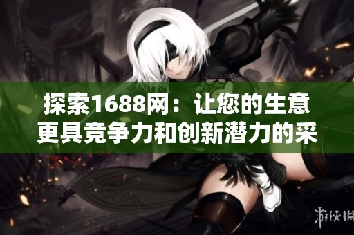 探索1688网：让您的生意更具竞争力和创新潜力的采购平台
