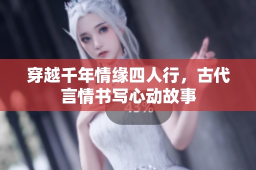 穿越千年情缘四人行，古代言情书写心动故事