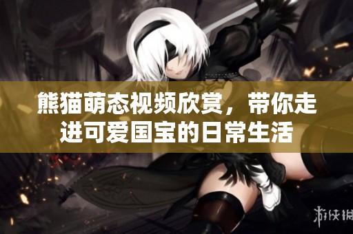 熊猫萌态视频欣赏，带你走进可爱国宝的日常生活