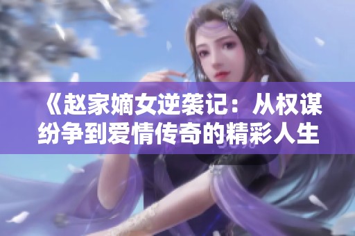《赵家嫡女逆袭记：从权谋纷争到爱情传奇的精彩人生》