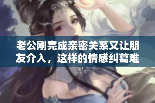 老公刚完成亲密关系又让朋友介入，这样的情感纠葛难以处理