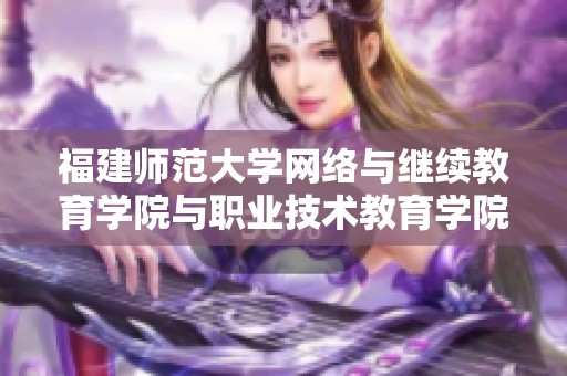 福建师范大学网络与继续教育学院与职业技术教育学院的共同发展新路径探索