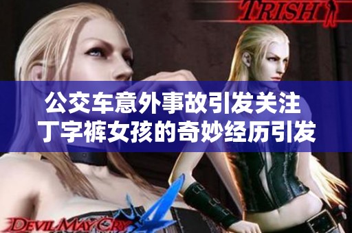 公交车意外事故引发关注 丁字裤女孩的奇妙经历引发热议