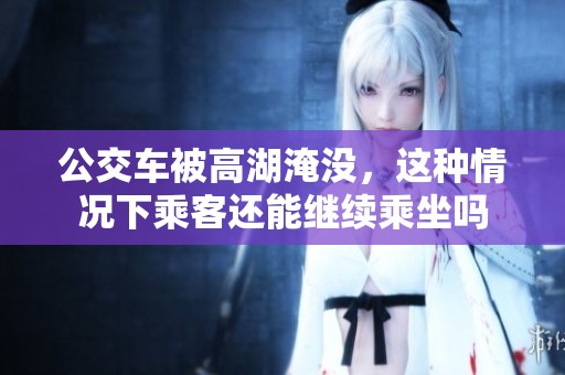 公交车被高湖淹没，这种情况下乘客还能继续乘坐吗