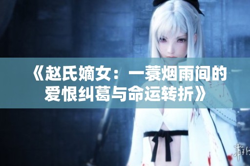 《赵氏嫡女：一蓑烟雨间的爱恨纠葛与命运转折》