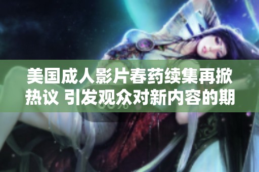 美国成人影片春药续集再掀热议 引发观众对新内容的期待与讨论