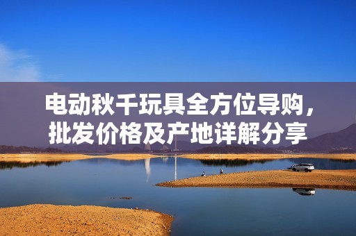 电动秋千玩具全方位导购，批发价格及产地详解分享
