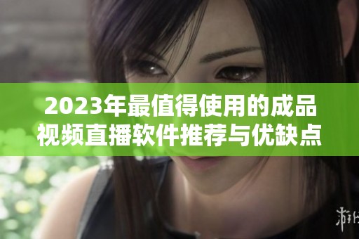 2023年最值得使用的成品视频直播软件推荐与优缺点分析