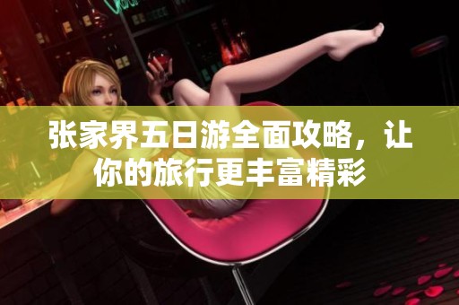 张家界五日游全面攻略，让你的旅行更丰富精彩