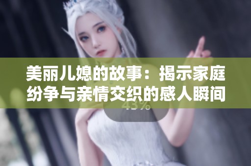 美丽儿媳的故事：揭示家庭纷争与亲情交织的感人瞬间
