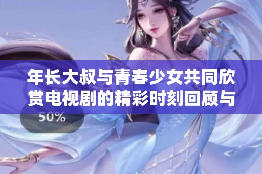 年长大叔与青春少女共同欣赏电视剧的精彩时刻回顾与感悟