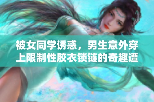 被女同学诱惑，男生意外穿上限制性胶衣锁链的奇趣遭遇