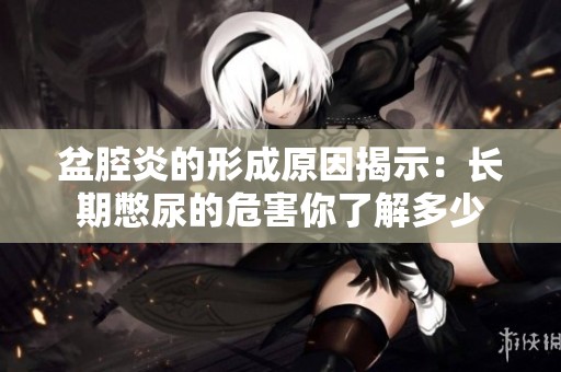 盆腔炎的形成原因揭示：长期憋尿的危害你了解多少