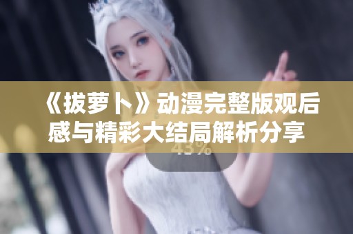 《拔萝卜》动漫完整版观后感与精彩大结局解析分享