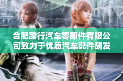 合肥踏行汽车零部件有限公司致力于优质汽车配件研发与生产