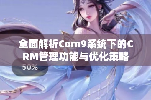 全面解析Com9系统下的CRM管理功能与优化策略