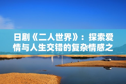 日剧《二人世界》：探索爱情与人生交错的复杂情感之旅
