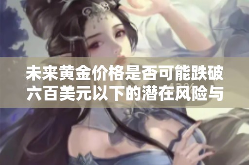 未来黄金价格是否可能跌破六百美元以下的潜在风险与分析