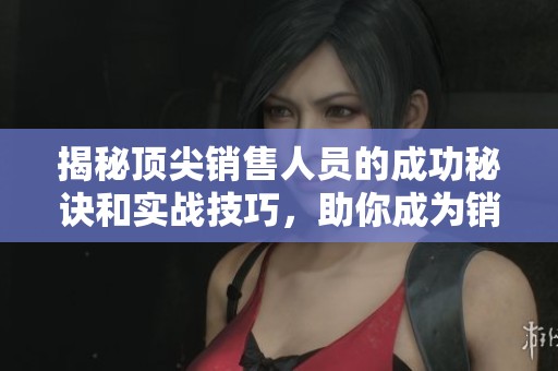 揭秘顶尖销售人员的成功秘诀和实战技巧，助你成为销售冠军
