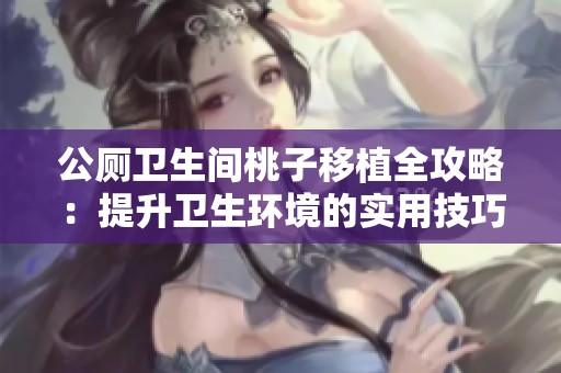 公厕卫生间桃子移植全攻略：提升卫生环境的实用技巧与步骤