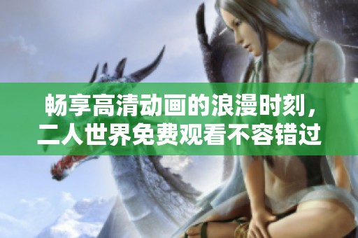 畅享高清动画的浪漫时刻，二人世界免费观看不容错过