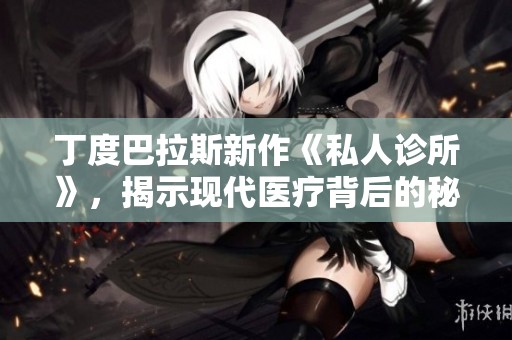 丁度巴拉斯新作《私人诊所》，揭示现代医疗背后的秘密与挑战