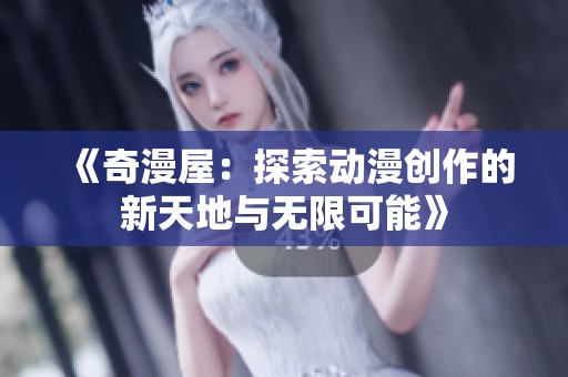《奇漫屋：探索动漫创作的新天地与无限可能》