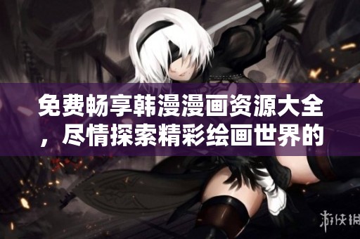 免费畅享韩漫漫画资源大全，尽情探索精彩绘画世界的最佳选择