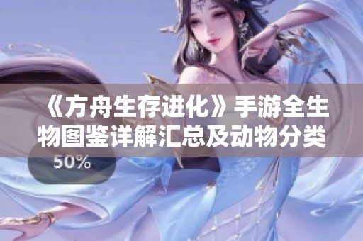 《方舟生存进化》手游全生物图鉴详解汇总及动物分类介绍